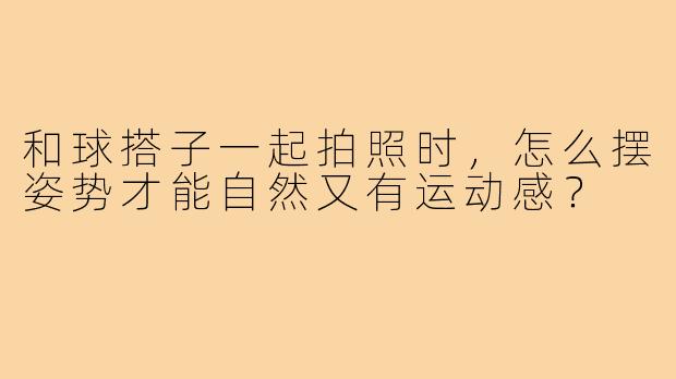和球搭子一起拍照时，怎么摆姿势才能自然又有运动感？