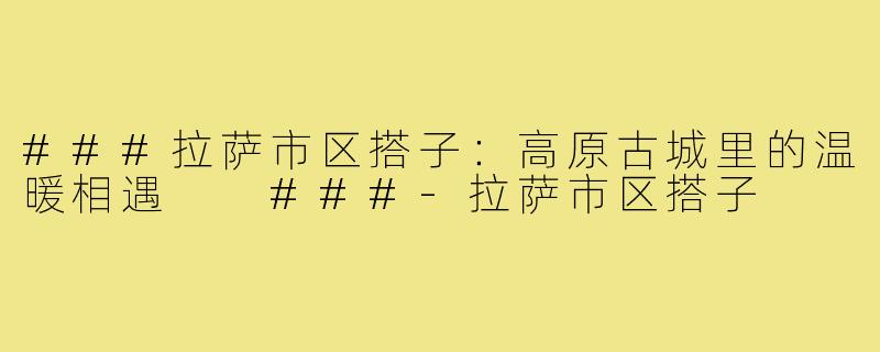 ###拉萨市区搭子：高原古城里的温暖相遇

###-拉萨市区搭子