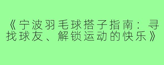 《宁波羽毛球搭子指南：寻找球友、解锁运动的快乐》