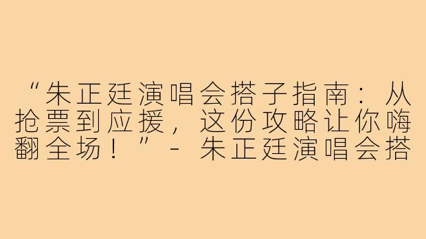 “朱正廷演唱会搭子指南：从抢票到应援，这份攻略让你嗨翻全场！”-朱正廷演唱会搭子