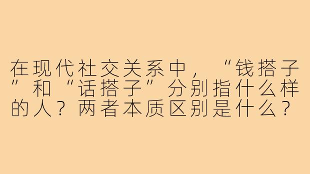 在现代社交关系中,“钱搭子”和“话搭子”分别指什么样的人?两者本质区别是什么?
