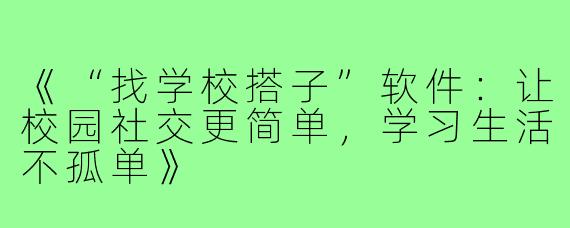 《“找学校搭子”软件：让校园社交更简单，学习生活不孤单》