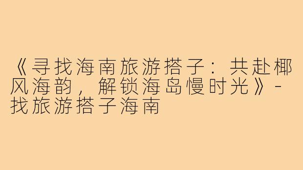 《寻找海南旅游搭子：共赴椰风海韵，解锁海岛慢时光》-找旅游搭子海南