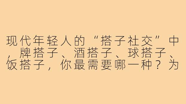 现代年轻人的“搭子社交”中，牌搭子、酒搭子、球搭子、饭搭子，你最需要哪一种？为什么？