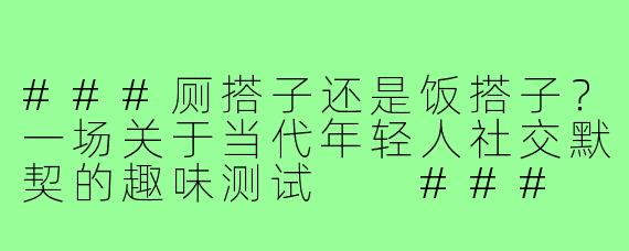 ###厕搭子还是饭搭子？一场关于当代年轻人社交默契的趣味测试

###