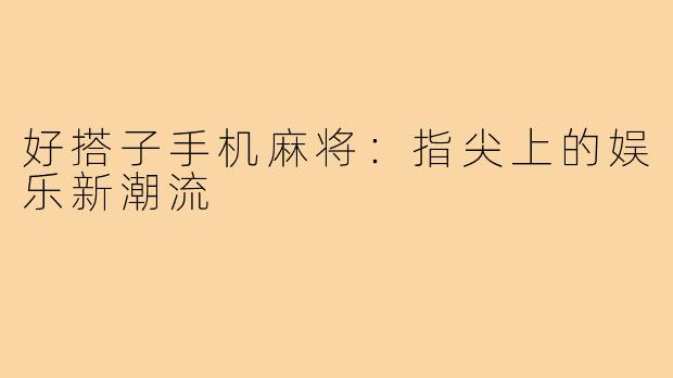好搭子手机麻将：指尖上的娱乐新潮流