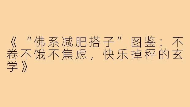 《“佛系减肥搭子”图鉴：不卷不饿不焦虑，快乐掉秤的玄学》