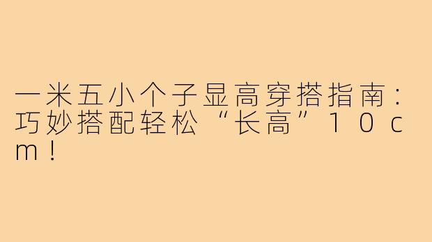 一米五小个子显高穿搭指南：巧妙搭配轻松“长高”10cm！
