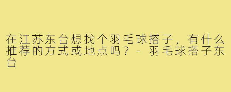 在江苏东台想找个羽毛球搭子，有什么推荐的方式或地点吗？