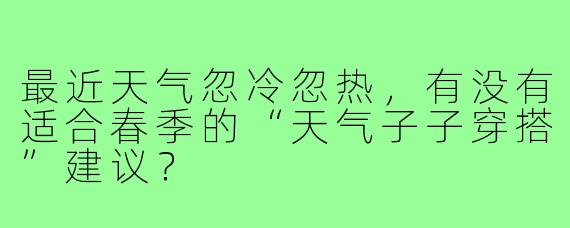 最近天气忽冷忽热,有没有适合春季的“天气子子穿搭”建议?
