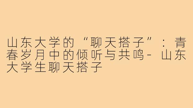 山东大学的“聊天搭子”：青春岁月中的倾听与共鸣-山东大学生聊天搭子