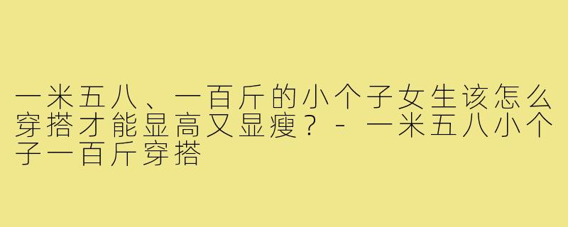 一米五八、一百斤的小个子女生该怎么穿搭才能显高又显瘦?-一米五八小个子一百斤穿搭