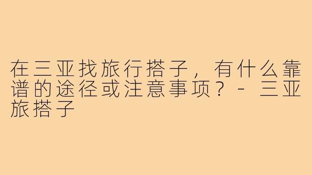 在三亚找旅行搭子,有什么靠谱的途径或注意事项?-三亚旅搭子