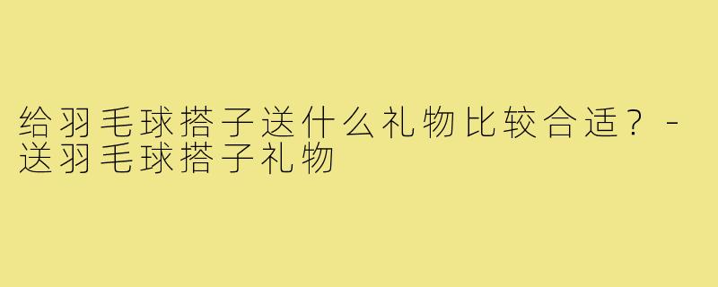给羽毛球搭子送什么礼物比较合适？