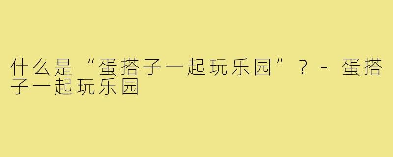 什么是“蛋搭子一起玩乐园”？