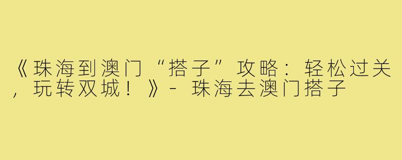 《珠海到澳门“搭子”攻略：轻松过关，玩转双城！》-珠海去澳门搭子