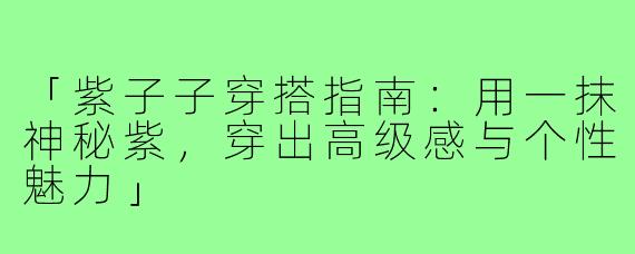 「紫子子穿搭指南：用一抹神秘紫，穿出高级感与个性魅力」