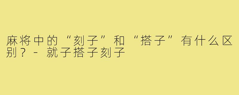 麻将中的“刻子”和“搭子”有什么区别？-就子搭子刻子