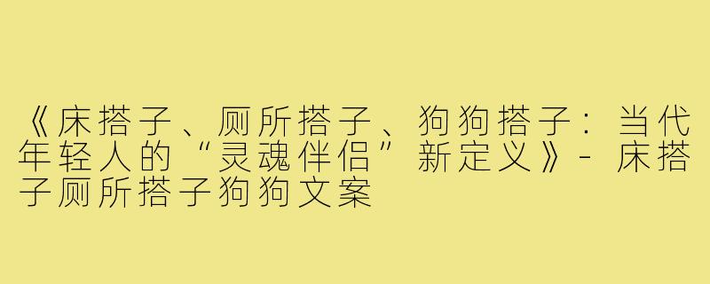 《床搭子、厕所搭子、狗狗搭子：当代年轻人的“灵魂伴侣”新定义》-床搭子厕所搭子狗狗文案