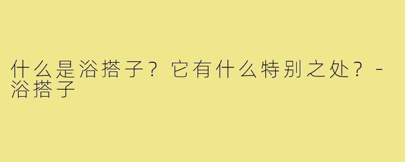 什么是浴搭子?它有什么特别之处?-浴搭子