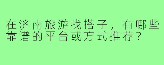 在济南旅游找搭子，有哪些靠谱的平台或方式推荐？