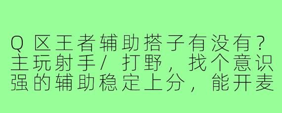 Q区王者辅助搭子有没有？主玩射手/打野，找个意识强的辅助稳定上分，能开麦沟通的来！