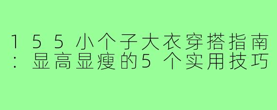 155小个子大衣穿搭指南：显高显瘦的5个实用技巧