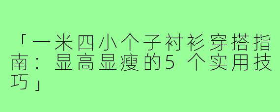 「一米四小个子衬衫穿搭指南：显高显瘦的5个实用技巧」