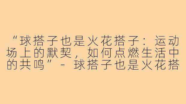 “球搭子也是火花搭子：运动场上的默契，如何点燃生活中的共鸣”-球搭子也是火花搭子