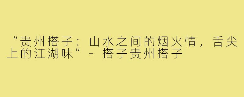 “贵州搭子：山水之间的烟火情，舌尖上的江湖味”-搭子贵州搭子