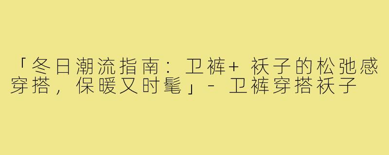 「冬日潮流指南：卫裤+袄子的松弛感穿搭，保暖又时髦」-卫裤穿搭袄子