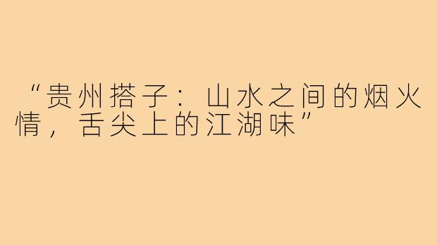 “贵州搭子：山水之间的烟火情，舌尖上的江湖味”