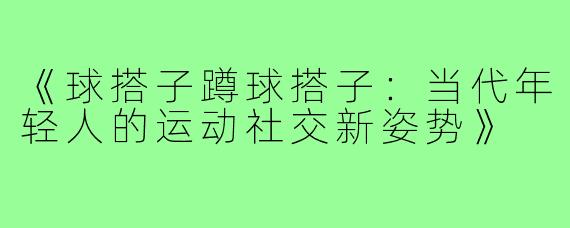 《球搭子蹲球搭子：当代年轻人的运动社交新姿势》
