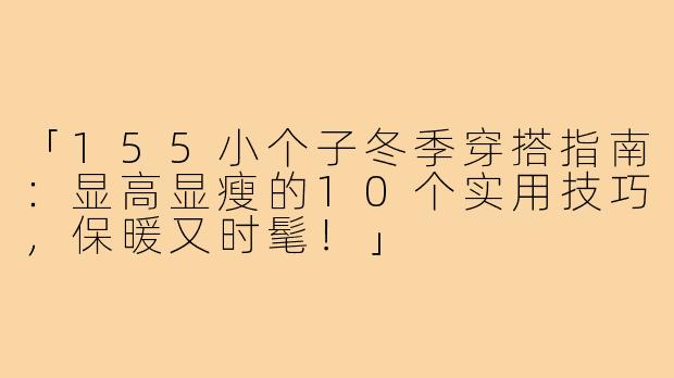 「155小个子冬季穿搭指南：显高显瘦的10个实用技巧，保暖又时髦！」