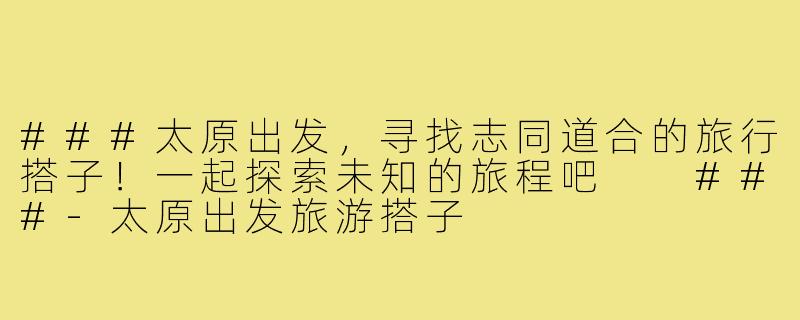 ###太原出发，寻找志同道合的旅行搭子！一起探索未知的旅程吧

###-太原出发旅游搭子