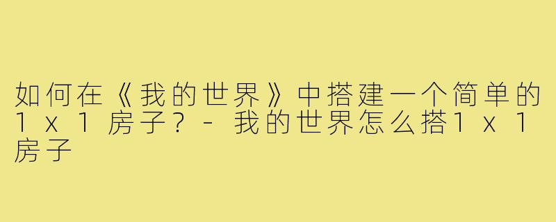 如何在《我的世界》中搭建一个简单的1x1房子?-我的世界怎么搭1x1房子