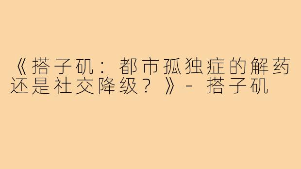 《搭子矶:都市孤独症的解药还是社交降级?》-搭子矶