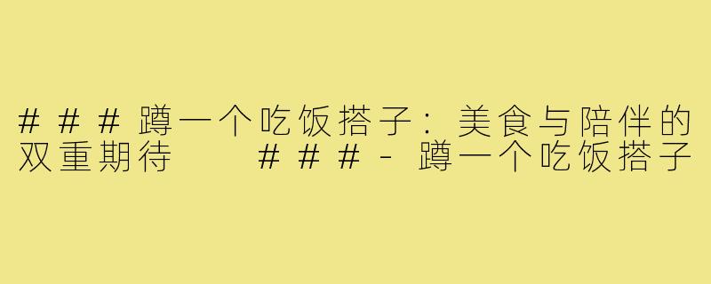 ###蹲一个吃饭搭子：美食与陪伴的双重期待

###-蹲一个吃饭搭子