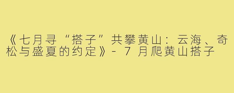 《七月寻“搭子”共攀黄山：云海、奇松与盛夏的约定》-7月爬黄山搭子