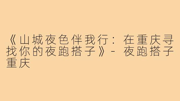 《山城夜色伴我行：在重庆寻找你的夜跑搭子》-夜跑搭子重庆
