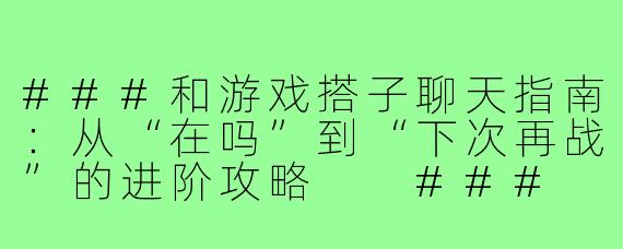 ###和游戏搭子聊天指南：从“在吗”到“下次再战”的进阶攻略

###