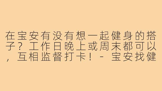 在宝安有没有想一起健身的搭子？工作日晚上或周末都可以，互相监督打卡！-宝安找健身搭子