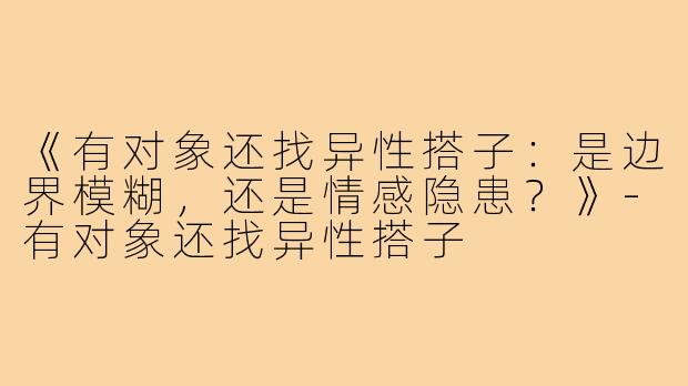 《有对象还找异性搭子：是边界模糊，还是情感隐患？》-有对象还找异性搭子