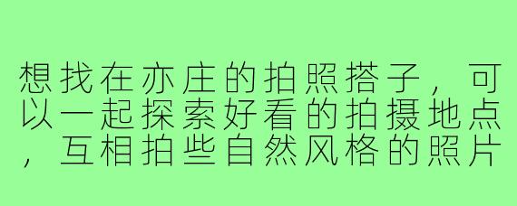 想找在亦庄的拍照搭子,可以一起探索好看的拍摄地点,互相拍些自然风格的照片,有推荐怎么找或者有兴趣一起吗?