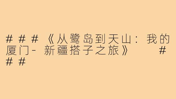 ###《从鹭岛到天山：我的厦门-新疆搭子之旅》

###