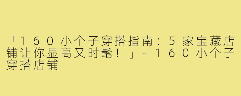 「160小个子穿搭指南：5家宝藏店铺让你显高又时髦！」-160小个子穿搭店铺