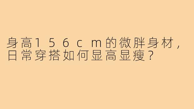 身高156cm的微胖身材,日常穿搭如何显高显瘦?
