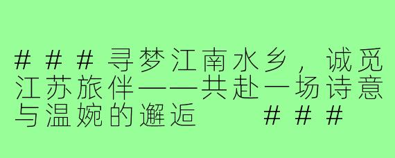 ###寻梦江南水乡，诚觅江苏旅伴——共赴一场诗意与温婉的邂逅

###