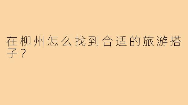 在柳州怎么找到合适的旅游搭子?