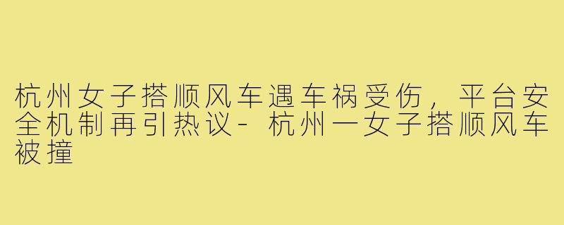 杭州女子搭顺风车遇车祸受伤,平台安全机制再引热议-杭州一女子搭顺风车被撞